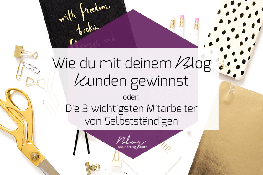 Wie du mit deinem Blog Kunden gewinnst - oder: die 3 wichtigsten Mitarbeiter von Selbstständigen, wenn du online Kunden gewinnen möchtest!